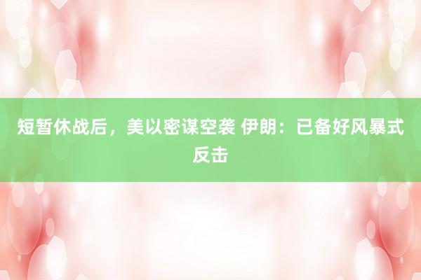 短暂休战后，美以密谋空袭 伊朗：已备好风暴式反击