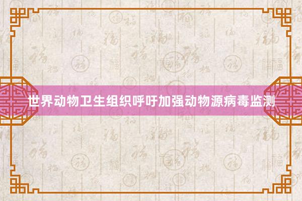 世界动物卫生组织呼吁加强动物源病毒监测