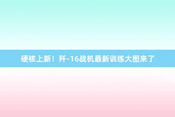 硬核上新！歼-16战机最新训练大图来了