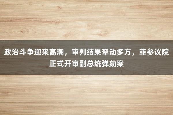 政治斗争迎来高潮，审判结果牵动多方，菲参议院正式开审副总统弹劾案