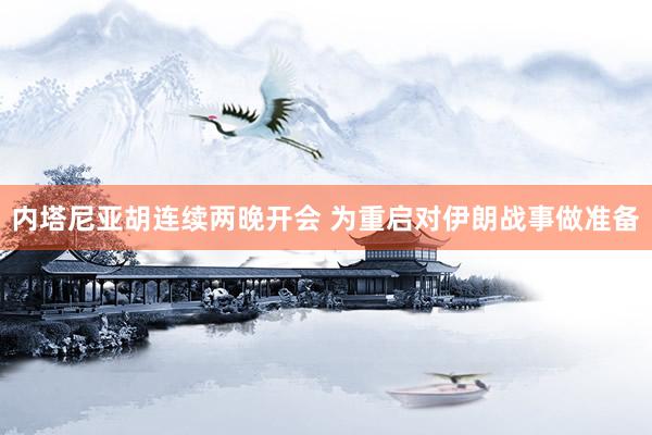 内塔尼亚胡连续两晚开会 为重启对伊朗战事做准备