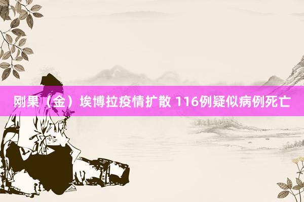 刚果（金）埃博拉疫情扩散 116例疑似病例死亡