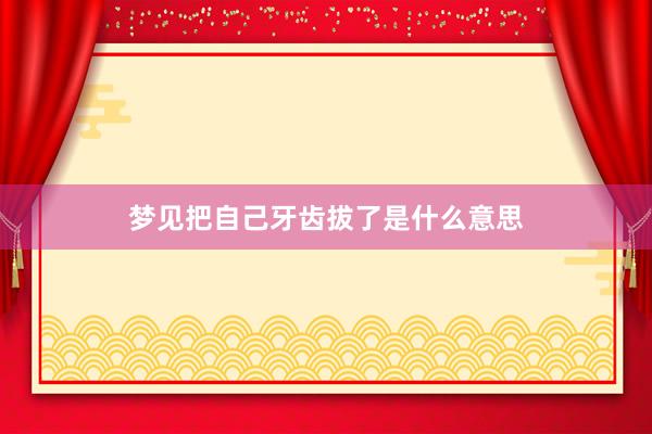 梦见把自己牙齿拔了是什么意思