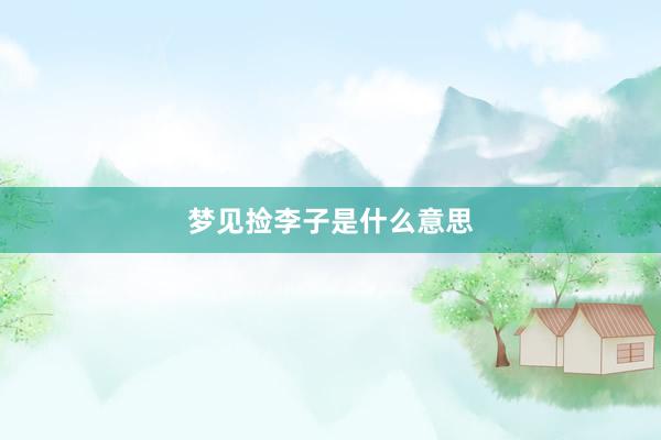 梦见捡李子是什么意思