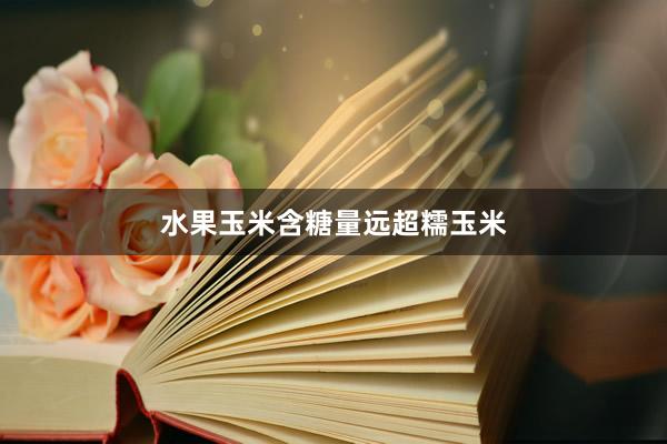 水果玉米含糖量远超糯玉米