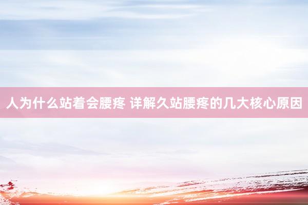 人为什么站着会腰疼 详解久站腰疼的几大核心原因