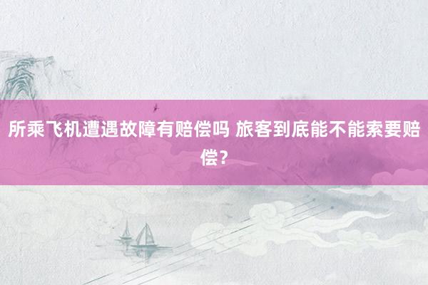 所乘飞机遭遇故障有赔偿吗 旅客到底能不能索要赔偿？
