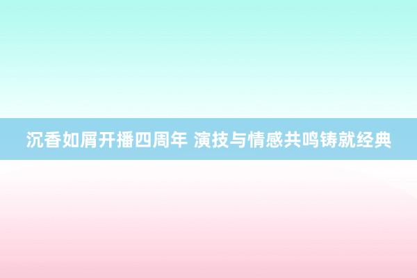 沉香如屑开播四周年 演技与情感共鸣铸就经典