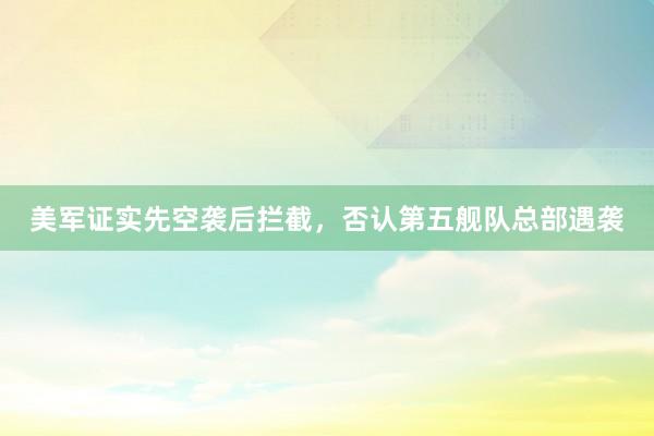 美军证实先空袭后拦截，否认第五舰队总部遇袭