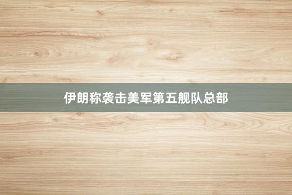 伊朗称袭击美军第五舰队总部