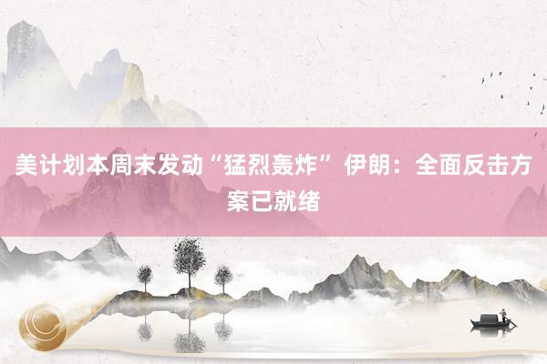 美计划本周末发动“猛烈轰炸” 伊朗：全面反击方案已就绪