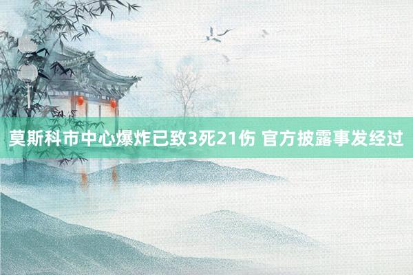莫斯科市中心爆炸已致3死21伤 官方披露事发经过