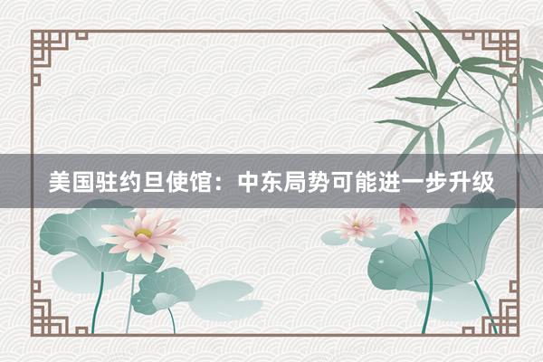 美国驻约旦使馆：中东局势可能进一步升级