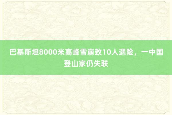 巴基斯坦8000米高峰雪崩致10人遇险，一中国登山家仍失联