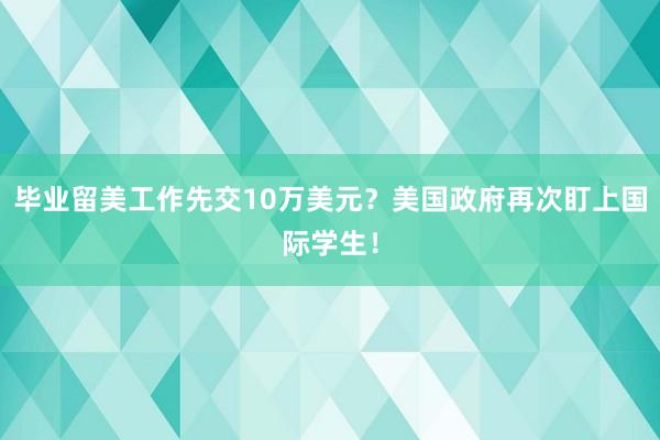 毕业留美工作先交10万美元？美国政府再次盯上国际学生！