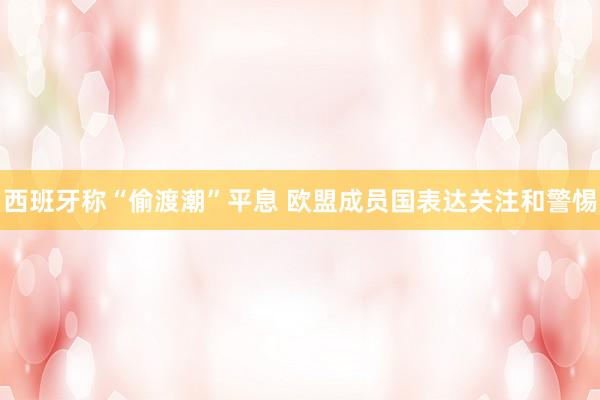 西班牙称“偷渡潮”平息 欧盟成员国表达关注和警惕