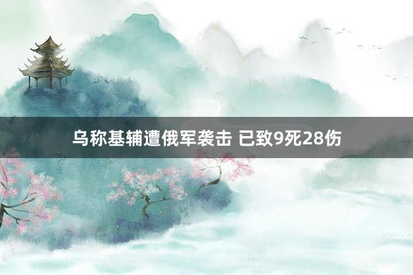 乌称基辅遭俄军袭击 已致9死28伤