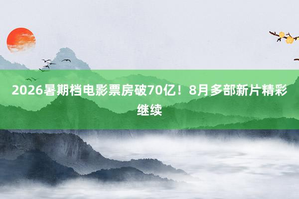 2026暑期档电影票房破70亿！8月多部新片精彩继续