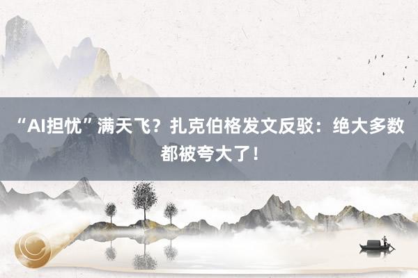 “AI担忧”满天飞?扎克伯格发文反驳:绝大多数都被夸大了!