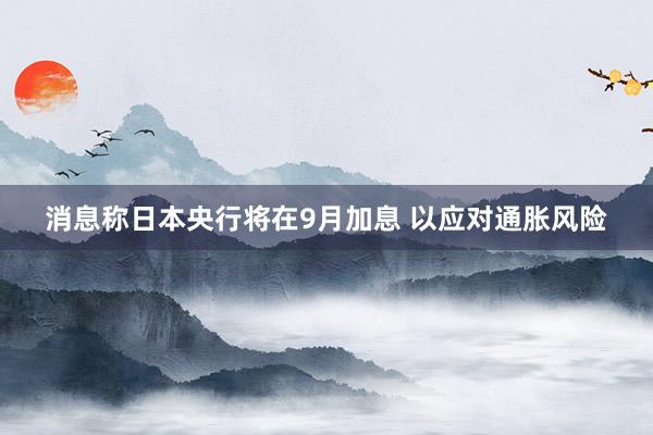 消息称日本央行将在9月加息 以应对通胀风险