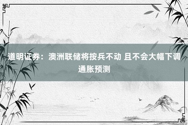 道明证券：澳洲联储将按兵不动 且不会大幅下调通胀预测