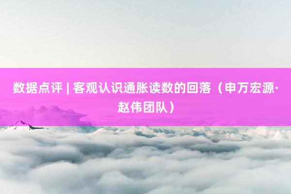 数据点评 | 客观认识通胀读数的回落（申万宏源·赵伟团队）