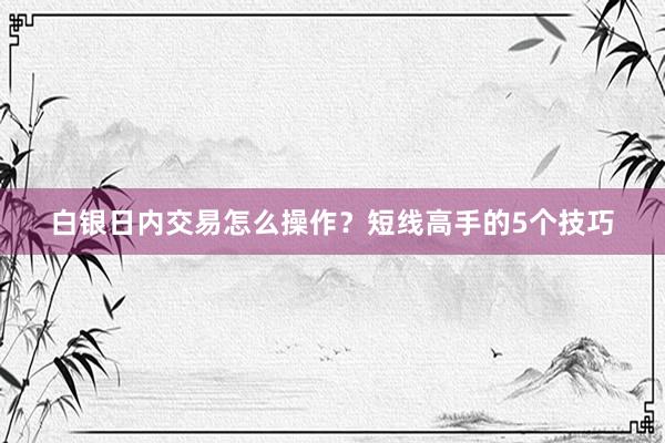 白银日内交易怎么操作？短线高手的5个技巧