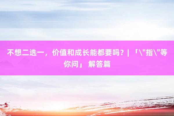 不想二选一，价值和成长能都要吗？| 「＂指＂等你问」 解答篇