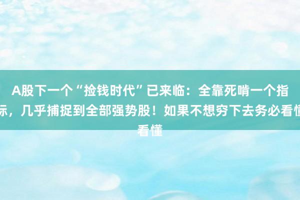A股下一个“捡钱时代”已来临：全靠死啃一个指标，几乎捕捉到全部强势股！如果不想穷下去务必看懂