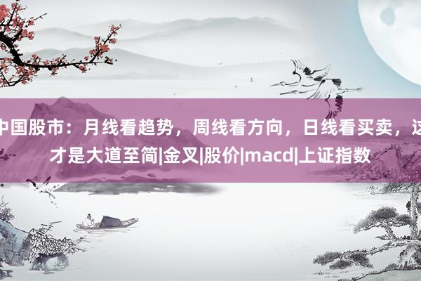 中国股市：月线看趋势，周线看方向，日线看买卖，这才是大道至简|金叉|股价|macd|上证指数