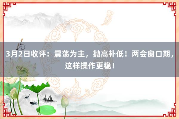 3月2日收评：震荡为主，抛高补低！两会窗口期，这样操作更稳！