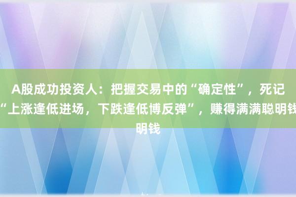 A股成功投资人：把握交易中的“确定性”，死记“上涨逢低进场，下跌逢低博反弹”，赚得满满聪明钱