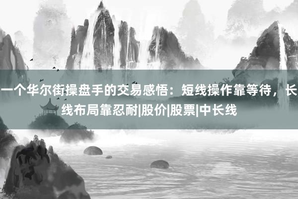 一个华尔街操盘手的交易感悟：短线操作靠等待，长线布局靠忍耐|股价|股票|中长线