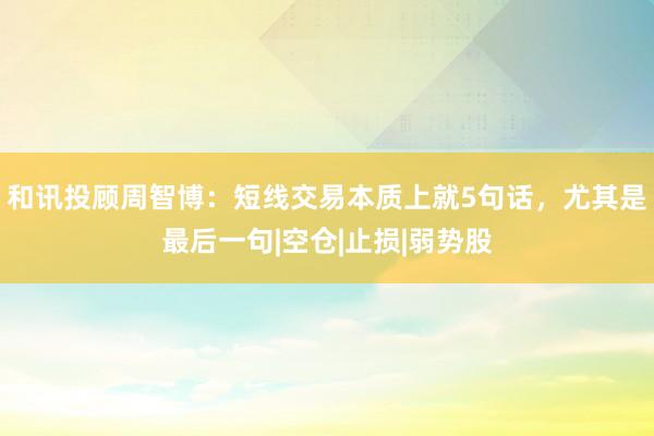 和讯投顾周智博：短线交易本质上就5句话，尤其是最后一句|空仓|止损|弱势股