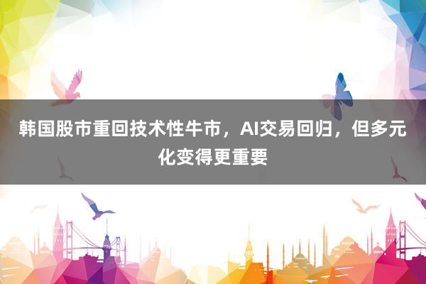 韩国股市重回技术性牛市，AI交易回归，但多元化变得更重要