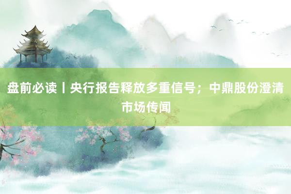 盘前必读丨央行报告释放多重信号；中鼎股份澄清市场传闻
