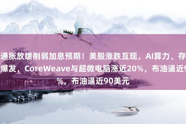 通胀放缓削弱加息预期！美股涨跌互现，AI算力、存储芯片爆发，CoreWeave与超微电脑涨近20%，布油逼近90美元