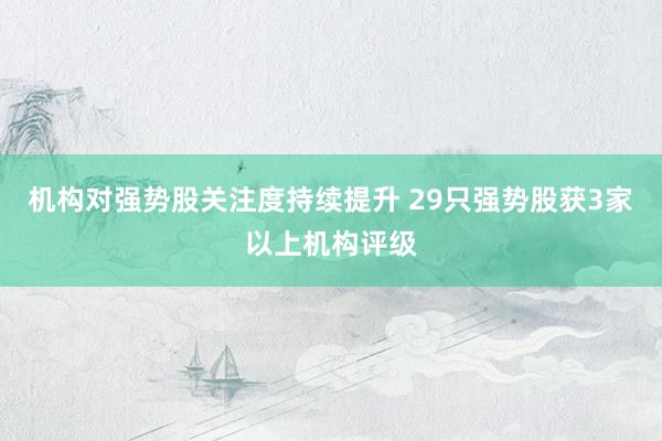 机构对强势股关注度持续提升 29只强势股获3家以上机构评级