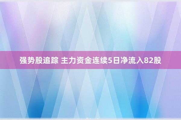 强势股追踪 主力资金连续5日净流入82股
