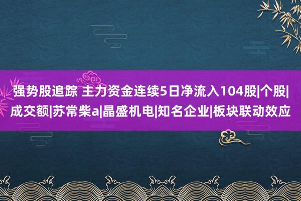强势股追踪 主力资金连续5日净流入104股|个股|成交额|苏常柴a|晶盛机电|知名企业|板块联动效应