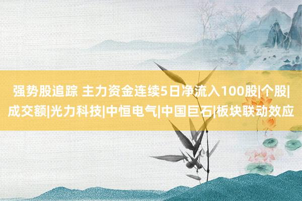 强势股追踪 主力资金连续5日净流入100股|个股|成交额|光力科技|中恒电气|中国巨石|板块联动效应
