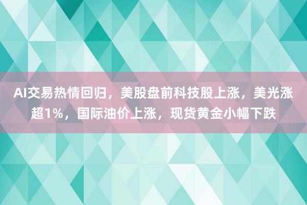AI交易热情回归，美股盘前科技股上涨，美光涨超1%，国际油价上涨，现货黄金小幅下跌