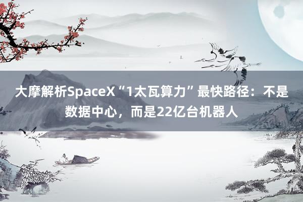 大摩解析SpaceX“1太瓦算力”最快路径：不是数据中心，而是22亿台机器人