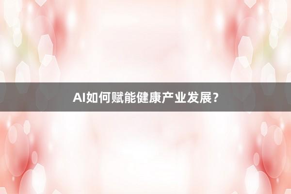 AI如何赋能健康产业发展？