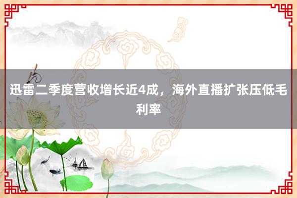 迅雷二季度营收增长近4成，海外直播扩张压低毛利率