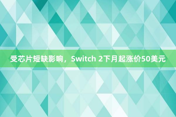 受芯片短缺影响，Switch 2下月起涨价50美元
