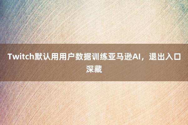Twitch默认用用户数据训练亚马逊AI，退出入口深藏