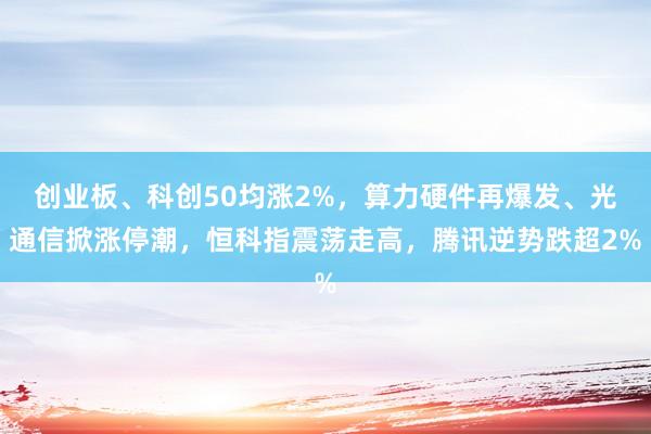 创业板、科创50均涨2%，算力硬件再爆发、光通信掀涨停潮，恒科指震荡走高，腾讯逆势跌超2%