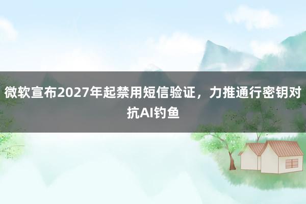 微软宣布2027年起禁用短信验证,力推通行密钥对抗AI钓鱼