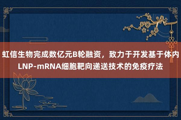 虹信生物完成数亿元B轮融资，致力于开发基于体内LNP-mRNA细胞靶向递送技术的免疫疗法